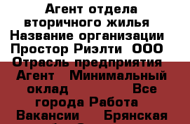 Агент отдела вторичного жилья › Название организации ­ Простор-Риэлти, ООО › Отрасль предприятия ­ Агент › Минимальный оклад ­ 150 000 - Все города Работа » Вакансии   . Брянская обл.,Сельцо г.